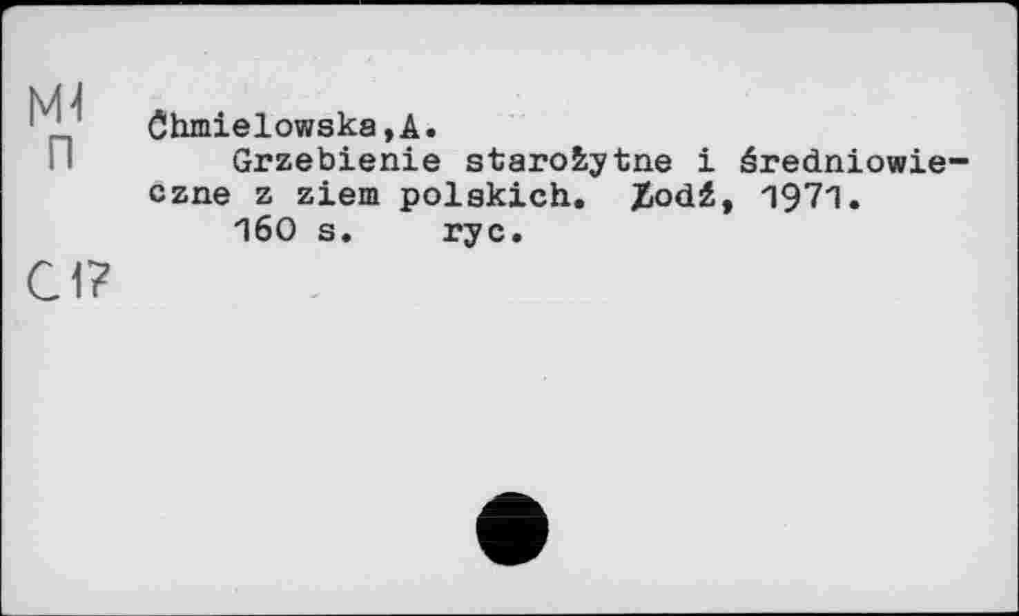 ﻿NH
П
C1?
Chmielowska,A.
Grzebienie starobytne і éredniowie-czne z ziem polskich. Ziodž, П97П.
"160 s. гус.